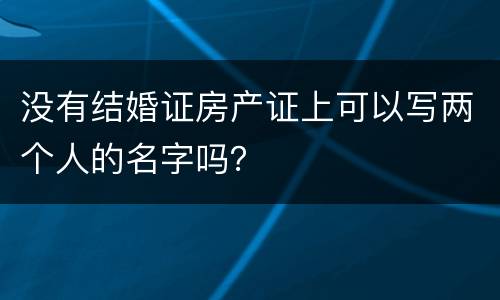 没有结婚证房产证上可以写两个人的名字吗？