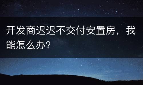 开发商迟迟不交付安置房，我能怎么办？