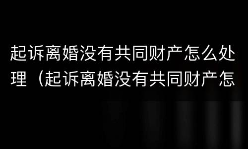 起诉离婚没有共同财产怎么处理（起诉离婚没有共同财产怎么处理财产分割）