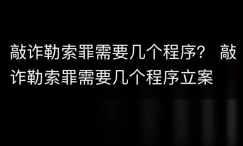 敲诈勒索罪需要几个程序？ 敲诈勒索罪需要几个程序立案
