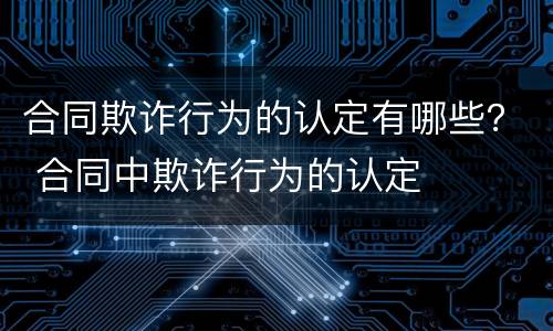 合同欺诈行为的认定有哪些？ 合同中欺诈行为的认定