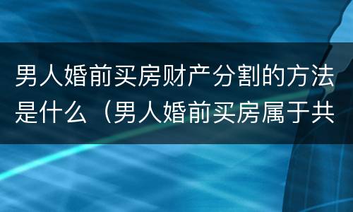 男人婚前买房财产分割的方法是什么（男人婚前买房属于共同财产吗）
