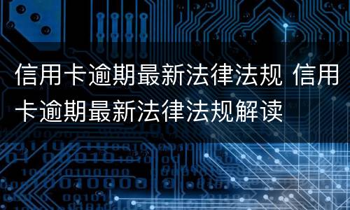 信用卡逾期最新法律法规 信用卡逾期最新法律法规解读