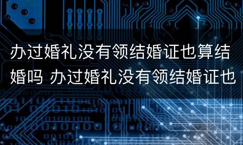 办过婚礼没有领结婚证也算结婚吗 办过婚礼没有领结婚证也算结婚吗知乎