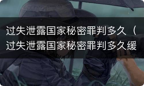 过失泄露国家秘密罪判多久（过失泄露国家秘密罪判多久缓刑）