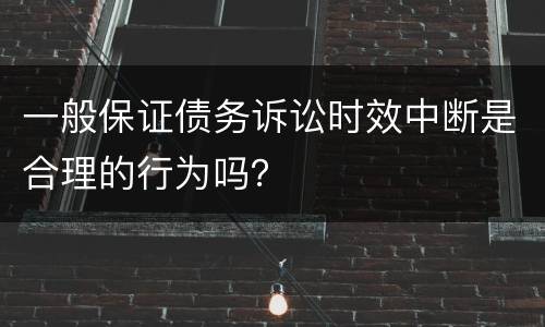 一般保证债务诉讼时效中断是合理的行为吗？