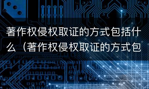 著作权侵权取证的方式包括什么（著作权侵权取证的方式包括什么内容）