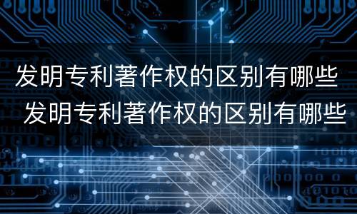 发明专利著作权的区别有哪些 发明专利著作权的区别有哪些内容