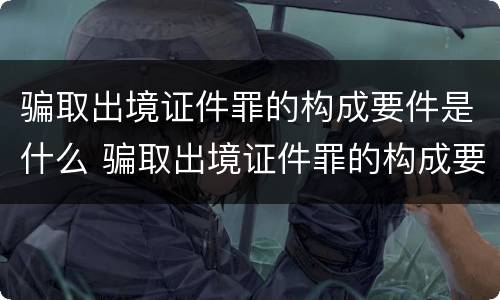 骗取出境证件罪的构成要件是什么 骗取出境证件罪的构成要件是什么意思