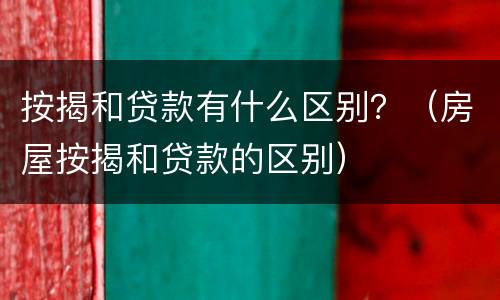 按揭和贷款有什么区别？（房屋按揭和贷款的区别）