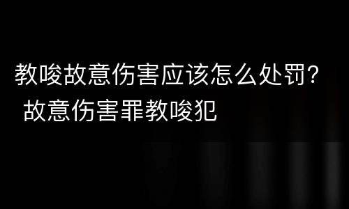教唆故意伤害应该怎么处罚？ 故意伤害罪教唆犯