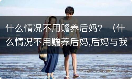 什么情况不用赡养后妈？（什么情况不用赡养后妈,后妈与我爸没有结婚登记）