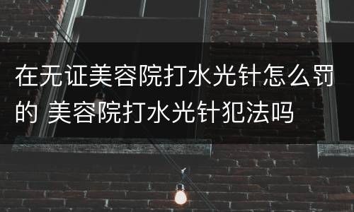 在无证美容院打水光针怎么罚的 美容院打水光针犯法吗