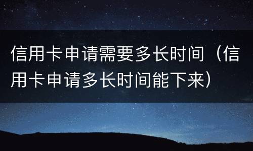信用卡申请需要多长时间（信用卡申请多长时间能下来）