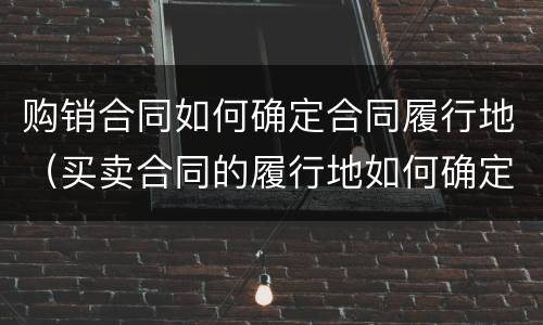 购销合同如何确定合同履行地（买卖合同的履行地如何确定）
