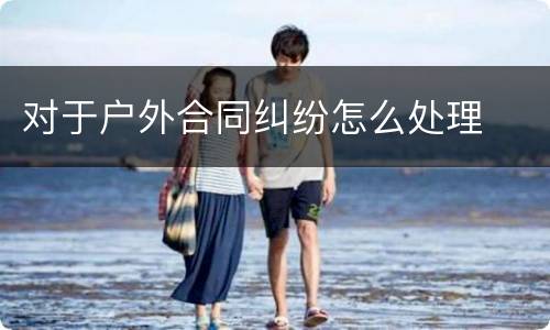 对于户外合同纠纷怎么处理