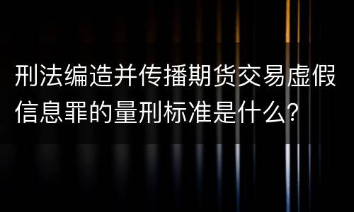 刑法编造并传播期货交易虚假信息罪的量刑标准是什么？