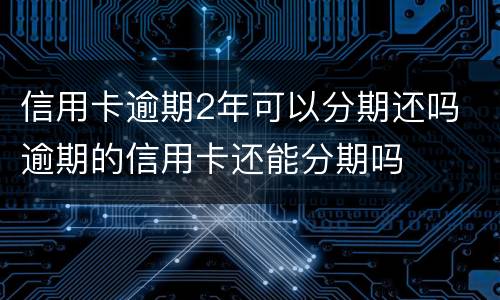 信用卡逾期2年可以分期还吗 逾期的信用卡还能分期吗