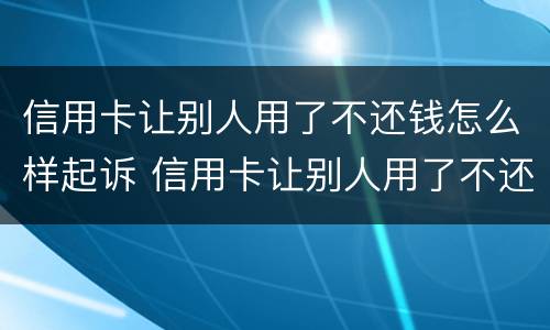 信用卡让别人用了不还钱怎么样起诉 信用卡让别人用了不还钱怎么样起诉他们