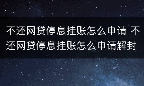 不还网贷停息挂账怎么申请 不还网贷停息挂账怎么申请解封