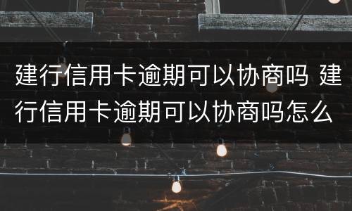 建行信用卡逾期可以协商吗 建行信用卡逾期可以协商吗怎么办
