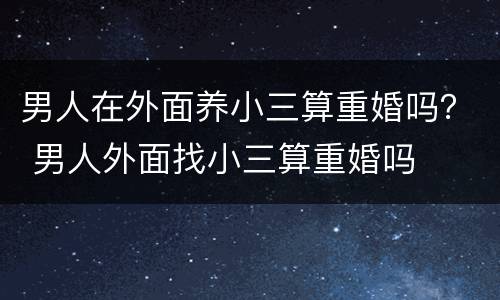 男人在外面养小三算重婚吗？ 男人外面找小三算重婚吗