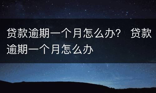 贷款逾期一个月怎么办？ 贷款逾期一个月怎么办