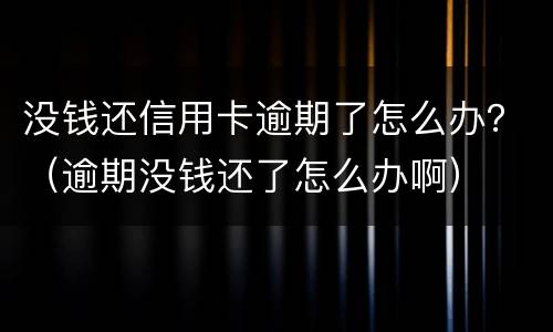 没钱还信用卡逾期了怎么办？（逾期没钱还了怎么办啊）