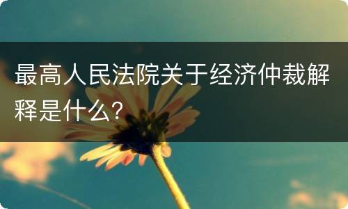 最高人民法院关于经济仲裁解释是什么？