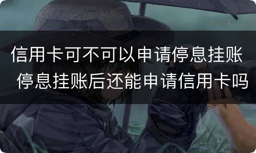 信用卡可不可以申请停息挂账 停息挂账后还能申请信用卡吗