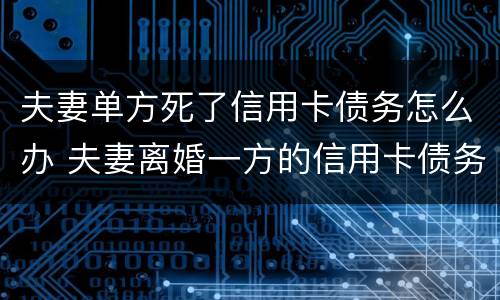 夫妻单方死了信用卡债务怎么办 夫妻离婚一方的信用卡债务怎么办