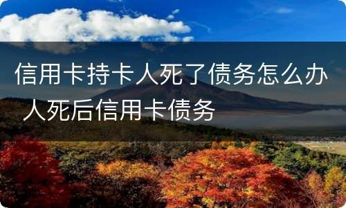 信用卡持卡人死了债务怎么办 人死后信用卡债务