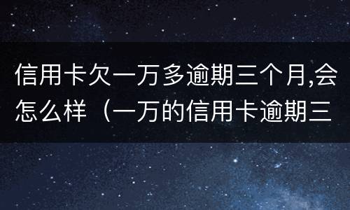 信用卡欠一万多逾期三个月,会怎么样（一万的信用卡逾期三年会怎样）