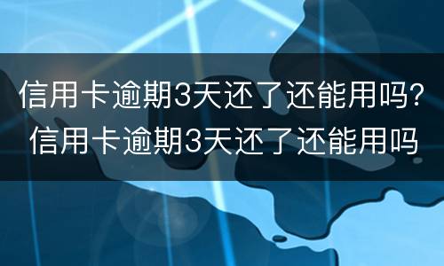 信用卡逾期3天还了还能用吗？ 信用卡逾期3天还了还能用吗