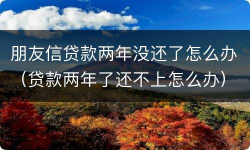 朋友信贷款两年没还了怎么办（贷款两年了还不上怎么办）