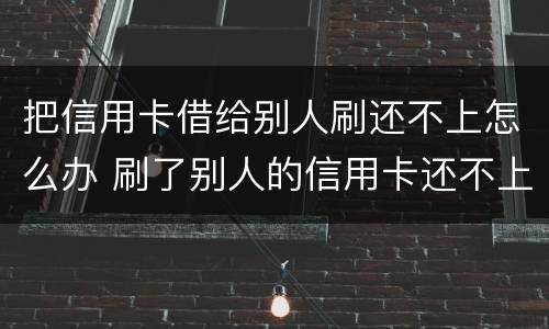 把信用卡借给别人刷还不上怎么办 刷了别人的信用卡还不上怎么办