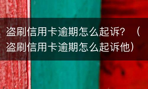 盗刷信用卡逾期怎么起诉？（盗刷信用卡逾期怎么起诉他）