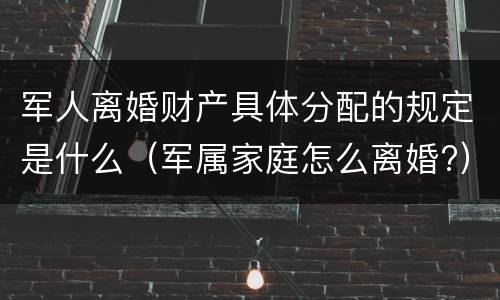 军人离婚财产具体分配的规定是什么（军属家庭怎么离婚?）