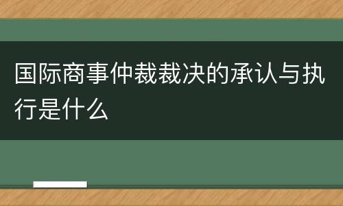 国际商事仲裁裁决的承认与执行是什么