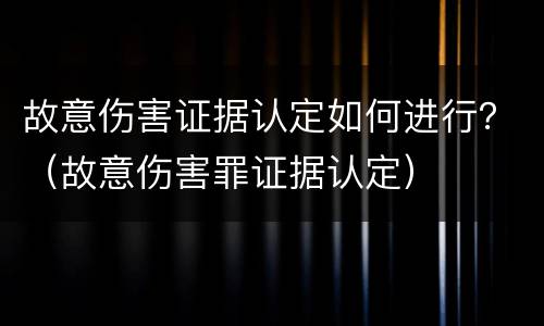故意伤害证据认定如何进行？（故意伤害罪证据认定）