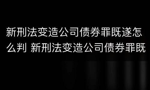 新刑法变造公司债券罪既遂怎么判 新刑法变造公司债券罪既遂怎么判定