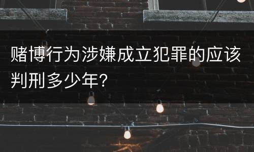 赌博行为涉嫌成立犯罪的应该判刑多少年？