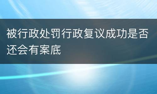 被行政处罚行政复议成功是否还会有案底