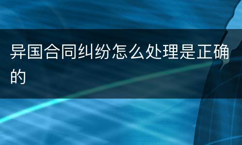 异国合同纠纷怎么处理是正确的
