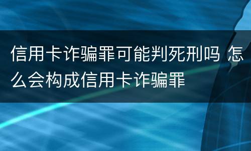 信用卡诈骗罪可能判死刑吗 怎么会构成信用卡诈骗罪