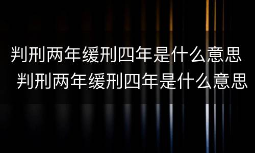 判刑两年缓刑四年是什么意思 判刑两年缓刑四年是什么意思呀