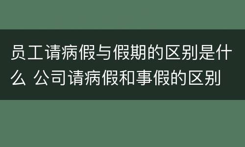 员工请病假与假期的区别是什么 公司请病假和事假的区别
