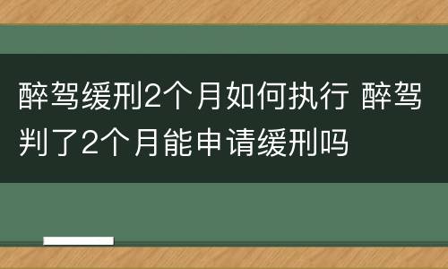 醉驾缓刑2个月如何执行 醉驾判了2个月能申请缓刑吗