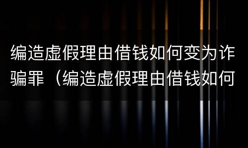 编造虚假理由借钱如何变为诈骗罪（编造虚假理由借钱如何变为诈骗罪）