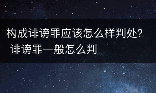 构成诽谤罪应该怎么样判处？ 诽谤罪一般怎么判